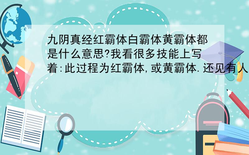 九阴真经红霸体白霸体黄霸体都是什么意思?我看很多技能上写着:此过程为红霸体,或黄霸体.还见有人说:...九阴真经红霸体白霸体黄霸体都是什么意思?我看很多技能上写着:此过程为红霸体,