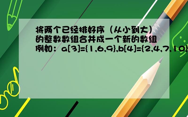 将两个已经排好序（从小到大）的整数数组合并成一个新的数组例如：a[3]={1,6,9},b[4]={2,4,7,10},