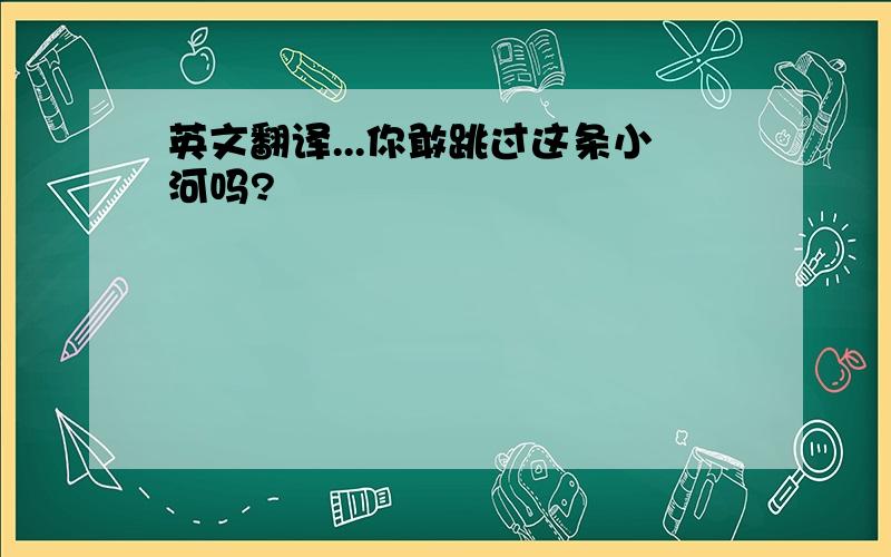 英文翻译...你敢跳过这条小河吗?