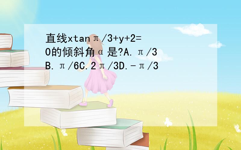 直线xtanπ/3+y+2=0的倾斜角α是?A.π/3 B.π/6C.2π/3D.-π/3