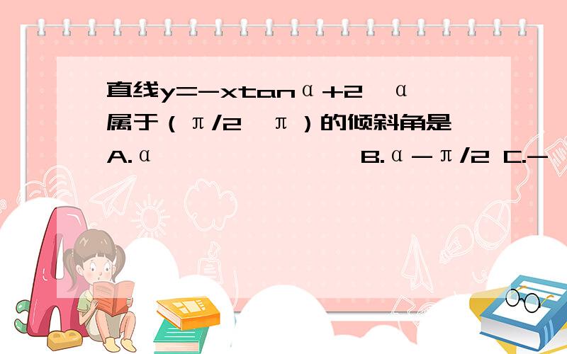 直线y=-xtanα+2,α属于（π/2,π）的倾斜角是A.α               B.α-π/2 C.- α             D.π- α