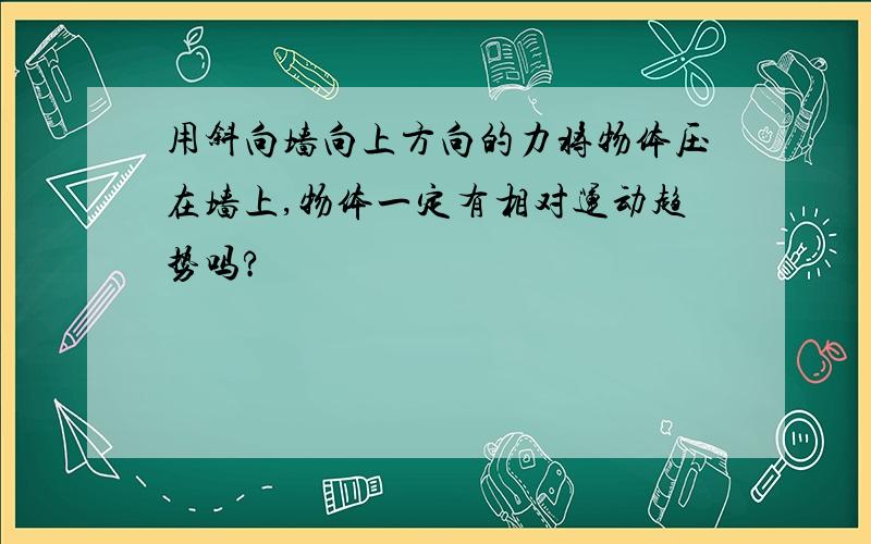 用斜向墙向上方向的力将物体压在墙上,物体一定有相对运动趋势吗?