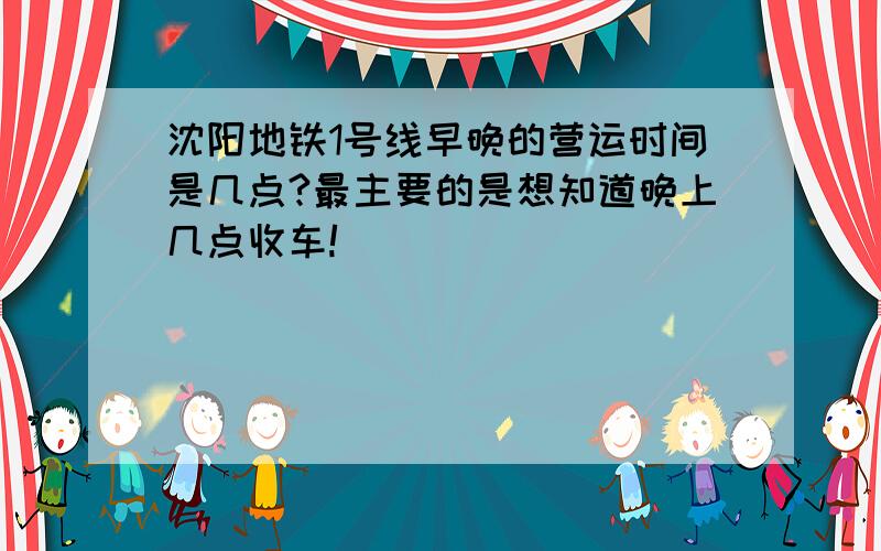 沈阳地铁1号线早晚的营运时间是几点?最主要的是想知道晚上几点收车!