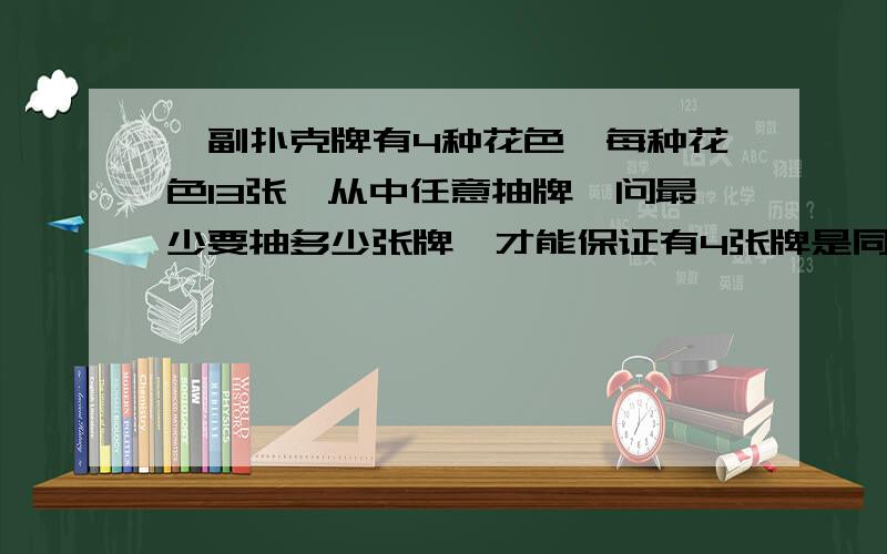 一副扑克牌有4种花色,每种花色13张,从中任意抽牌,问最少要抽多少张牌,才能保证有4张牌是同一花色的?从2,4,6,……30这15个偶数中,任取9个数,证明：其中一定有两个数的和是34.一楼的朋友，解