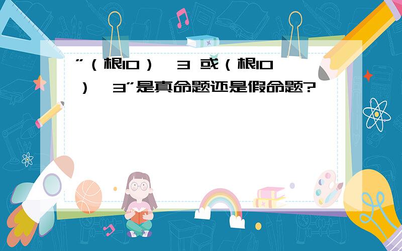 ”（根10）〈3 或（根10）〉3”是真命题还是假命题?