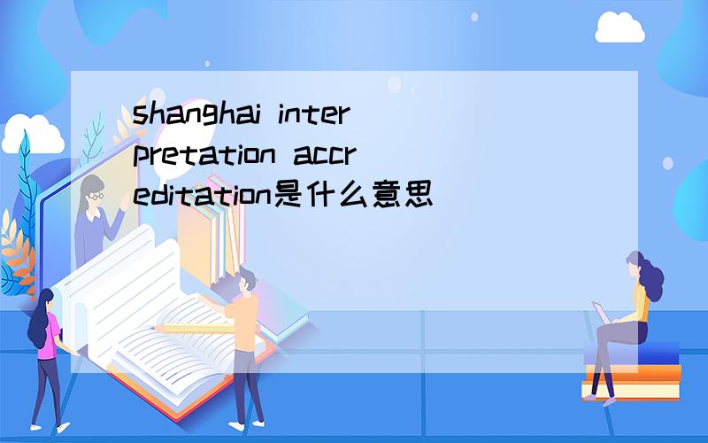 shanghai interpretation accreditation是什么意思