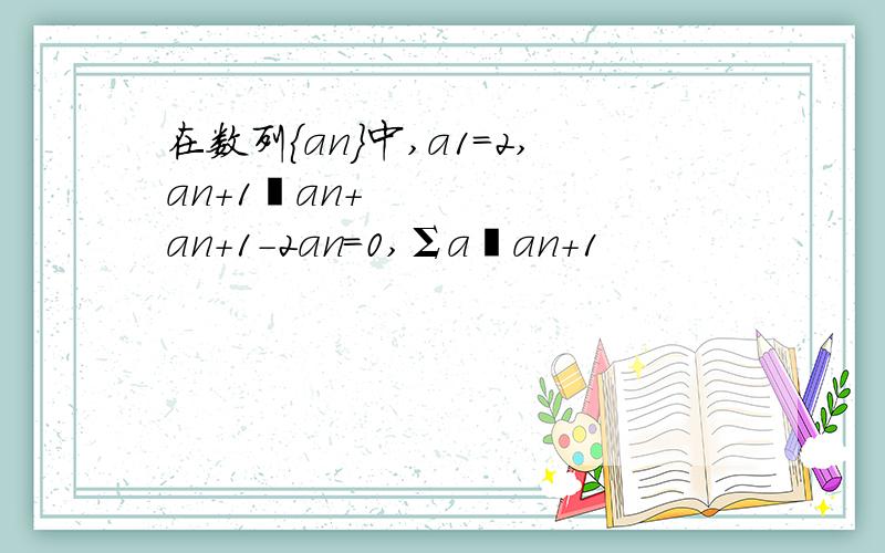 在数列{an}中,a1=2,an+1•an+an+1-2an=0,Σa•an+1