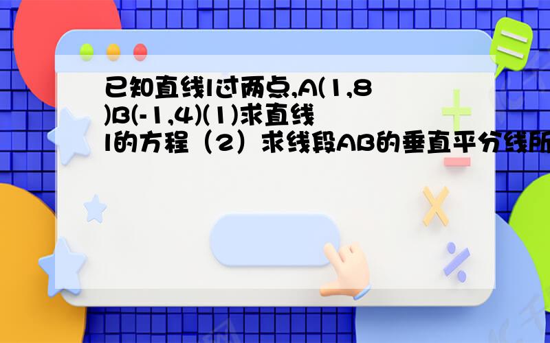 已知直线l过两点,A(1,8)B(-1,4)(1)求直线l的方程（2）求线段AB的垂直平分线所在的直线方程