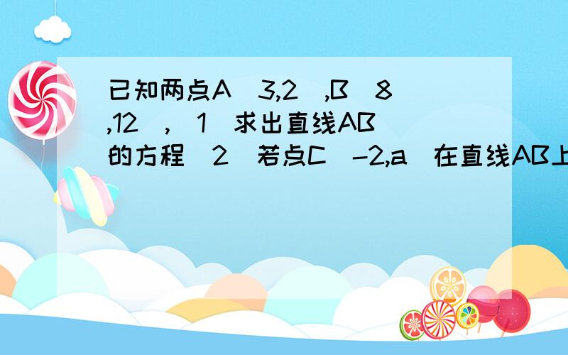 已知两点A（3,2）,B(8,12),(1)求出直线AB的方程(2)若点C（-2,a）在直线AB上,求实数a的值.