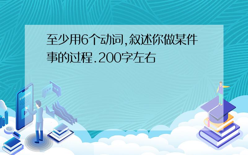 至少用6个动词,叙述你做某件事的过程.200字左右