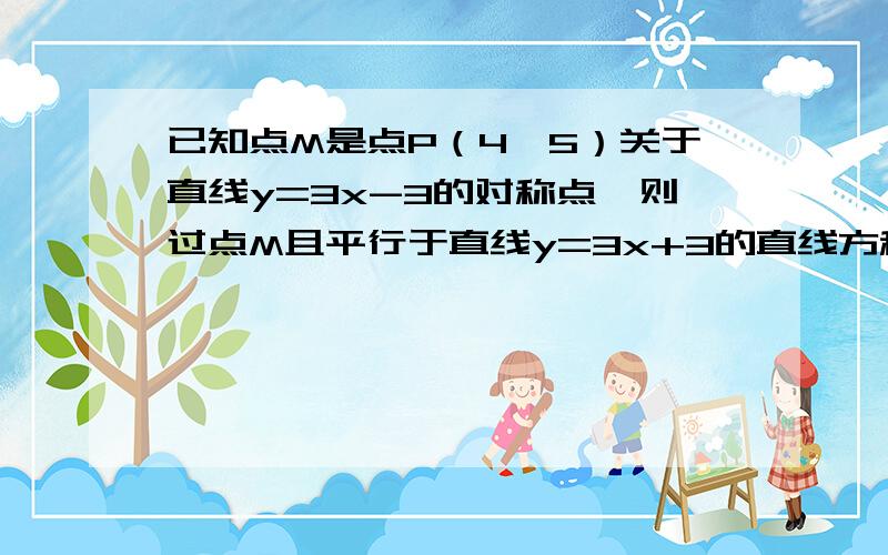 已知点M是点P（4,5）关于直线y=3x-3的对称点,则过点M且平行于直线y=3x+3的直线方程是?如题.