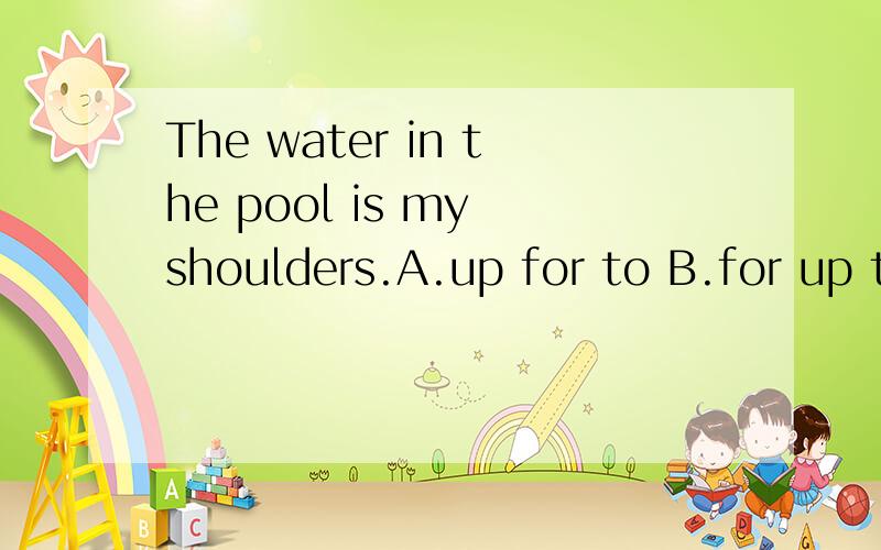 The water in the pool is my shoulders.A.up for to B.for up to C.up to D.to up