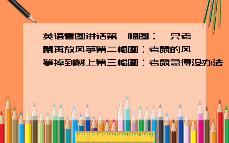 英语看图讲话第一幅图：一只老鼠再放风筝第二幅图：老鼠的风筝掉到树上第三幅图：老鼠急得没办法,哭了第四幅图：最后,长颈鹿帮老鼠取回老鼠的风筝