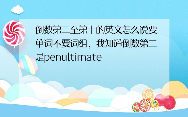 倒数第二至第十的英文怎么说要单词不要词组，我知道倒数第二是penultimate