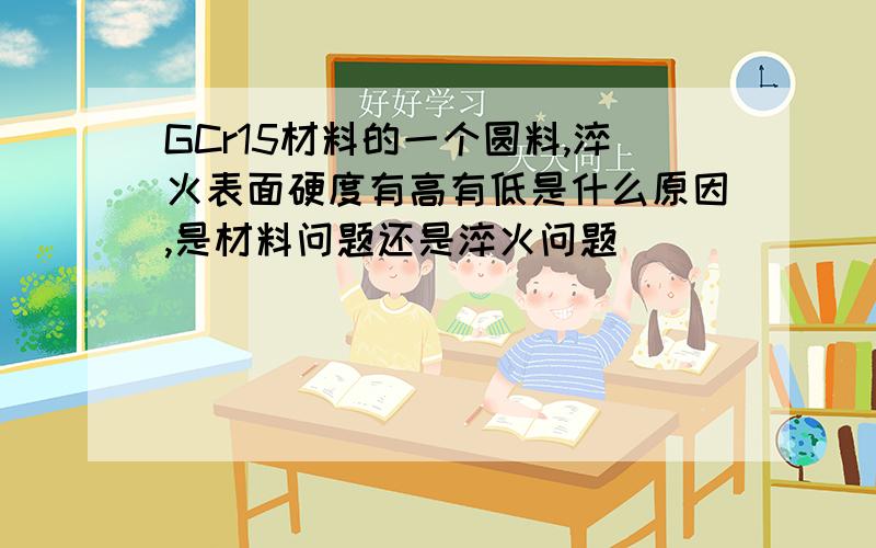 GCr15材料的一个圆料,淬火表面硬度有高有低是什么原因,是材料问题还是淬火问题