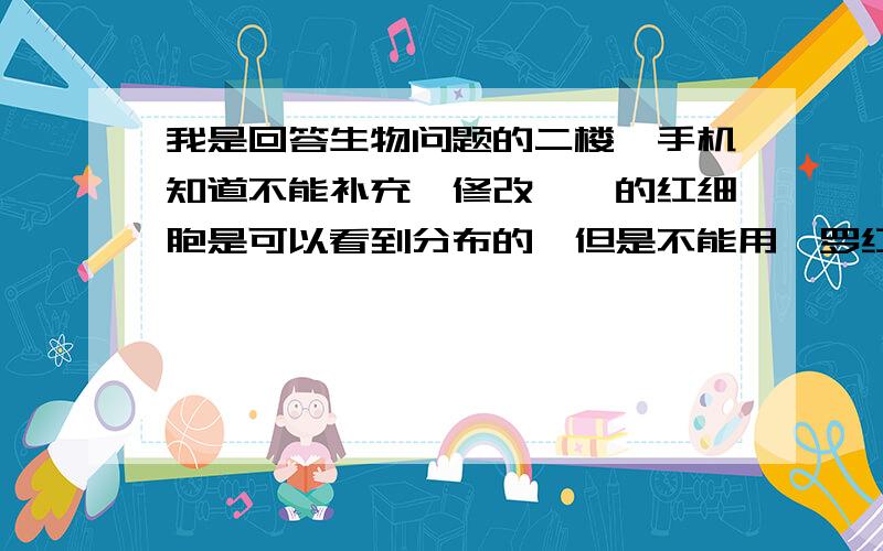 我是回答生物问题的二楼,手机知道不能补充,修改蟾蜍的红细胞是可以看到分布的,但是不能用吡罗红应该用派洛叮,