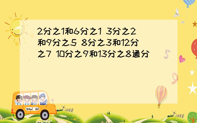 2分之1和6分之1 3分之2和9分之5 8分之3和12分之7 10分之9和13分之8通分