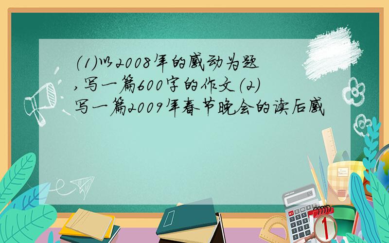 （1）以2008年的感动为题,写一篇600字的作文（2）写一篇2009年春节晚会的读后感