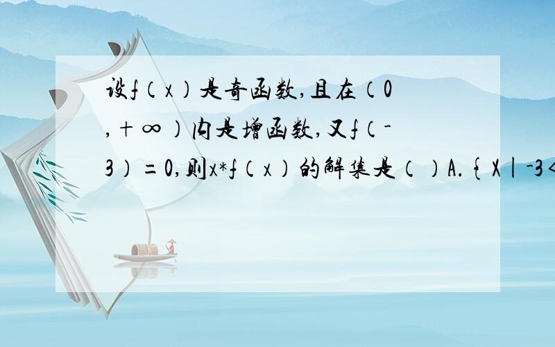 设f（x）是奇函数,且在（0,+∞）内是增函数,又f（-3）=0,则x*f（x）的解集是（）A.{X|-3＜x＜0或x＞3} B.{X|x＜-3或0＜x＜3｝C.{X|x＜-3或x＞3} D.{X|-3＜x＜0或0＜x＜3｝