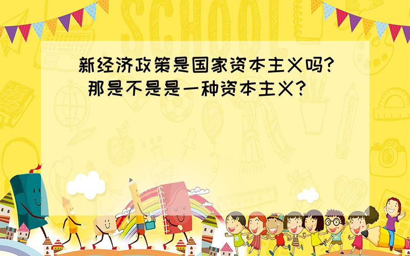 新经济政策是国家资本主义吗? 那是不是是一种资本主义?