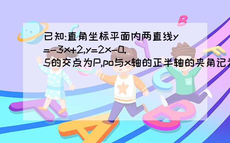 已知:直角坐标平面内两直线y=-3x+2,y=2x-0.5的交点为P,po与x轴的正半轴的夹角记为角α,求角α的四个三角比的值