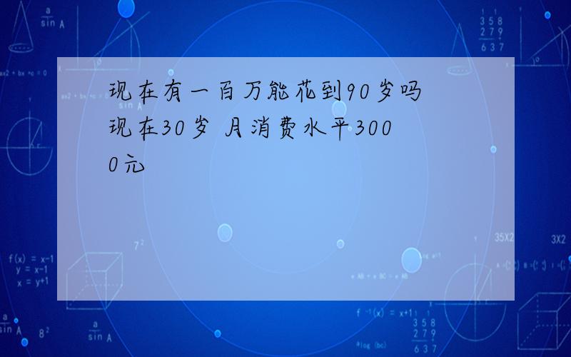 现在有一百万能花到90岁吗 现在30岁 月消费水平3000元