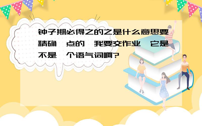 钟子期必得之的之是什么意思要精确一点的,我要交作业,它是不是一个语气词啊?