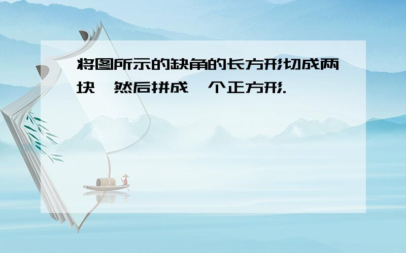 将图所示的缺角的长方形切成两块,然后拼成一个正方形.