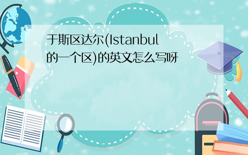 于斯区达尔(Istanbul的一个区)的英文怎么写呀