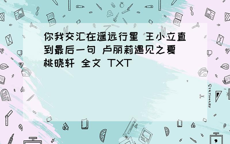 你我交汇在遥远行星 王小立直到最后一句 卢丽莉遇见之夏 桃晓轩 全文 TXT