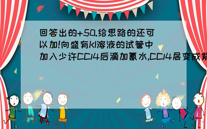 回答出的+50.给思路的还可以加!向盛有KI溶液的试管中加入少许CCl4后滴加氯水,CCl4层变成紫色.如果继续向试管中滴加氯水,振荡.CCl4层会逐渐变浅,最后变成无色.完成下列填空：1.写出并配平CCl4