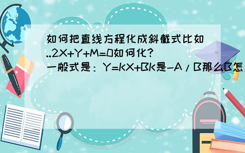 如何把直线方程化成斜截式比如..2X+Y+M=0如何化?一般式是：Y=KX+BK是-A/B那么B怎么求?是哪个?这个 我有点晕1楼说 B就是M？为什么