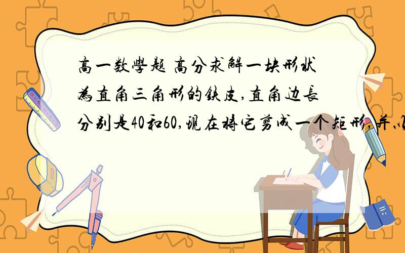 高一数学题 高分求解一块形状为直角三角形的铁皮,直角边长分别是40和60,现在将它剪成一个矩形,并以此三角形的直角为矩形的一个角,怎么剪,残料最少,并求出残料面积我要过程