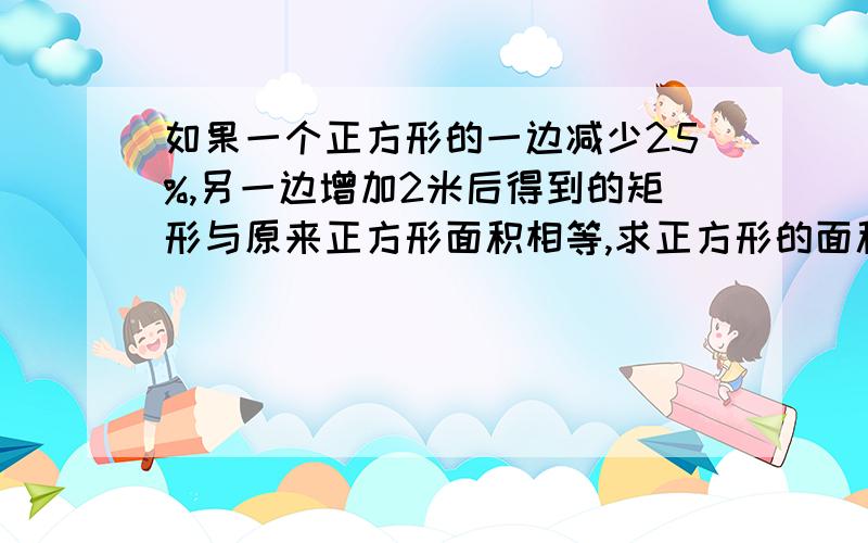 如果一个正方形的一边减少25%,另一边增加2米后得到的矩形与原来正方形面积相等,求正方形的面积?已经知道结果为36,