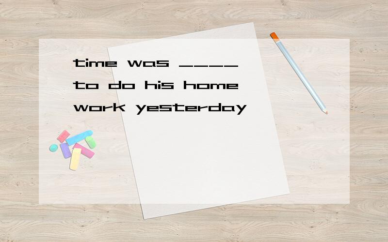 time was ____ to do his homework yesterday