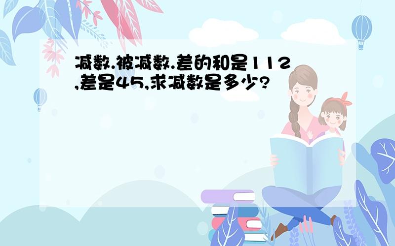 减数.被减数.差的和是112,差是45,求减数是多少?