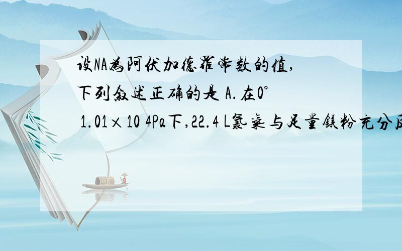 设NA为阿伏加德罗常数的值,下列叙述正确的是 A.在0° 1.01×10 4Pa下,22.4 L氯气与足量镁粉充分反应应该选哪个,