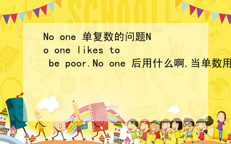 No one 单复数的问题No one likes to be poor.No one 后用什么啊,当单数用likes?nobody 是不是也是这样的,其他的这种单词还有没有了