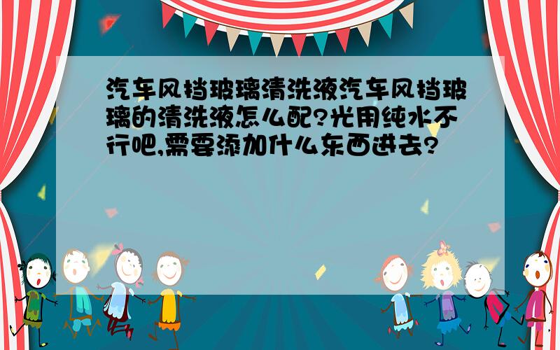 汽车风挡玻璃清洗液汽车风挡玻璃的清洗液怎么配?光用纯水不行吧,需要添加什么东西进去?