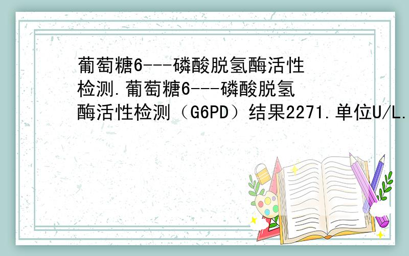 葡萄糖6---磷酸脱氢酶活性检测.葡萄糖6---磷酸脱氢酶活性检测（G6PD）结果2271.单位U/L.参考值1700~4000.