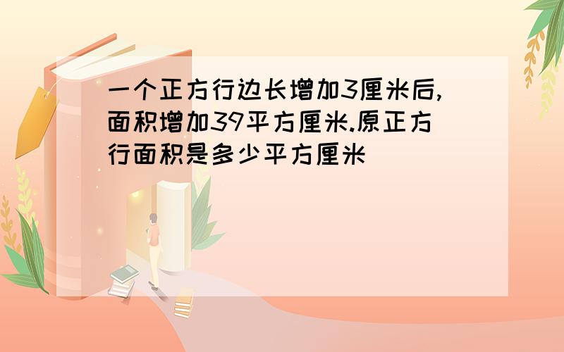 一个正方行边长增加3厘米后,面积增加39平方厘米.原正方行面积是多少平方厘米