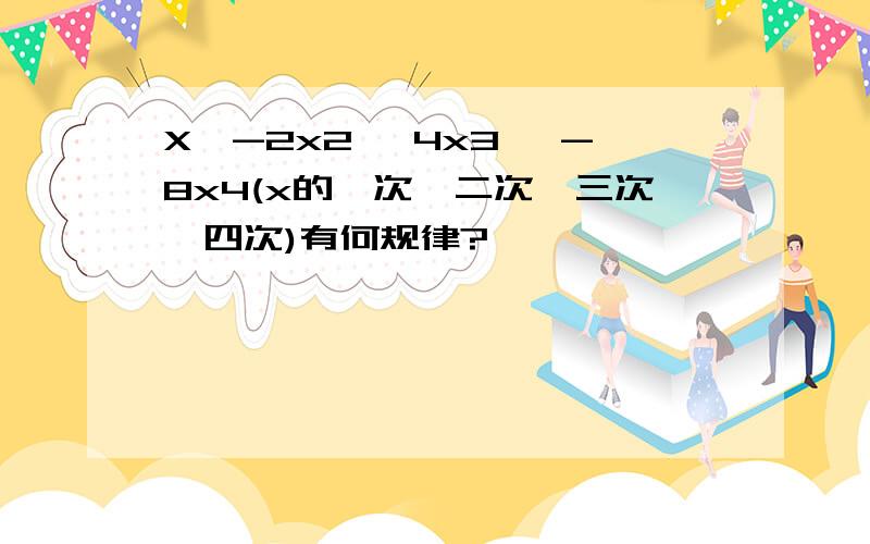 X,-2x2 ,4x3 ,-8x4(x的一次、二次、三次、四次)有何规律?