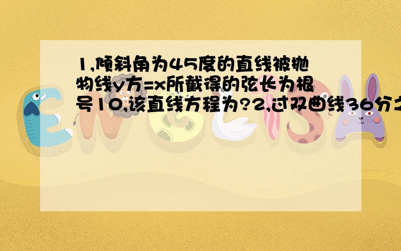 1,倾斜角为45度的直线被抛物线y方=x所截得的弦长为根号10,该直线方程为?2,过双曲线36分之x方-9分之y方=1的左焦点F1的直线与这条双曲线交于A,B两点,且绝对值AB=3,F2是右焦点,则绝对值AF2+绝对值B