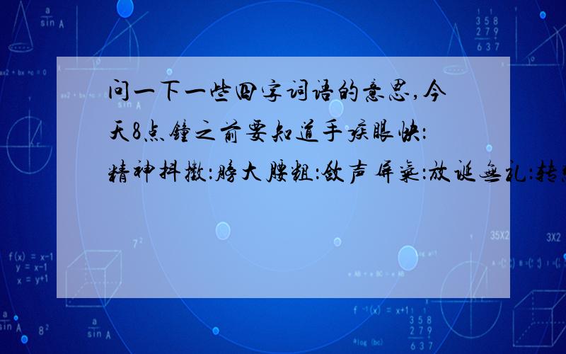 问一下一些四字词语的意思,今天8点钟之前要知道手疾眼快：精神抖擞：膀大腰粗：敛声屏气：放诞无礼：转悲为喜：半信半疑：兴致勃勃：妙不可言：十全十美：请按照顺序填写!