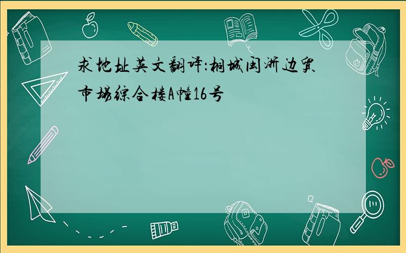 求地址英文翻译：桐城闽浙边贸市场综合楼A幢16号