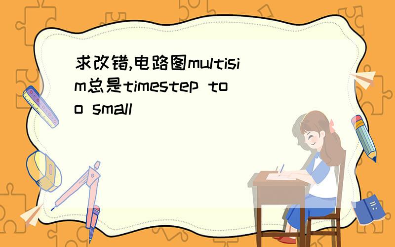 求改错,电路图multisim总是timestep too small