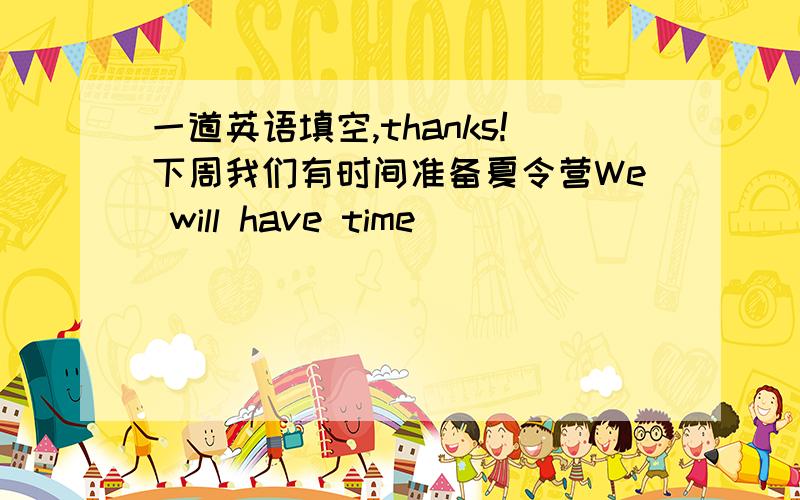 一道英语填空,thanks!下周我们有时间准备夏令营We will have time____ _____ ____ _____the summer camp next week.