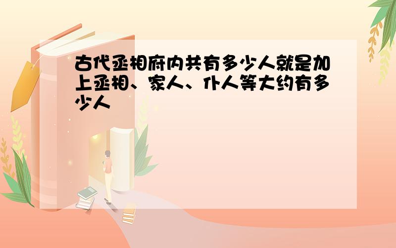 古代丞相府内共有多少人就是加上丞相、家人、仆人等大约有多少人