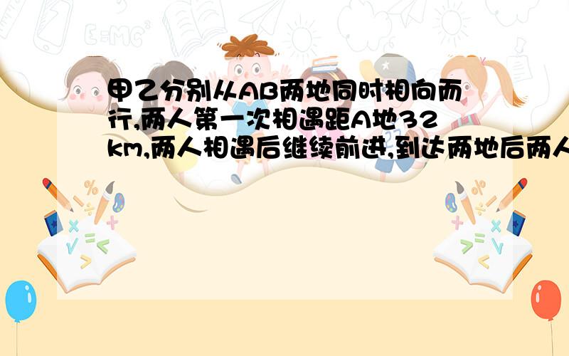 甲乙分别从AB两地同时相向而行,两人第一次相遇距A地32km,两人相遇后继续前进,到达两地后两人又立即原路返回,第二次项羽距离A地64km,求AB两地距离.只学了 一元一次方程.只能设一个未知数.