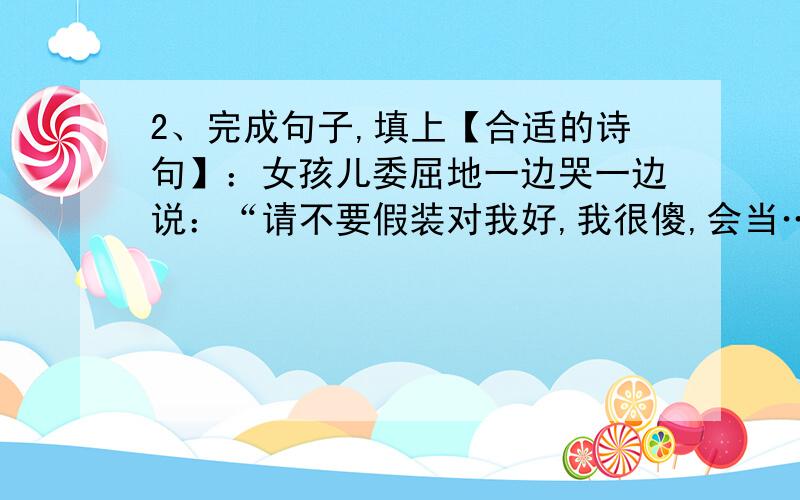 2、完成句子,填上【合适的诗句】：女孩儿委屈地一边哭一边说：“请不要假装对我好,我很傻,会当……”,“ ”男孩儿突然气势磅礴地接道.A）明月光,疑是地上霜 B）凌绝顶,一览众山小 C）